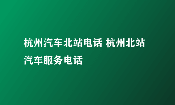 杭州汽车北站电话 杭州北站汽车服务电话