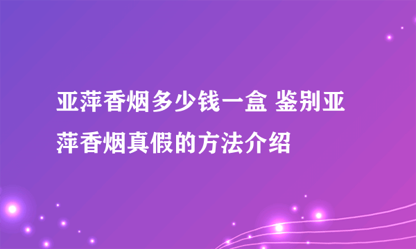 亚萍香烟多少钱一盒 鉴别亚萍香烟真假的方法介绍