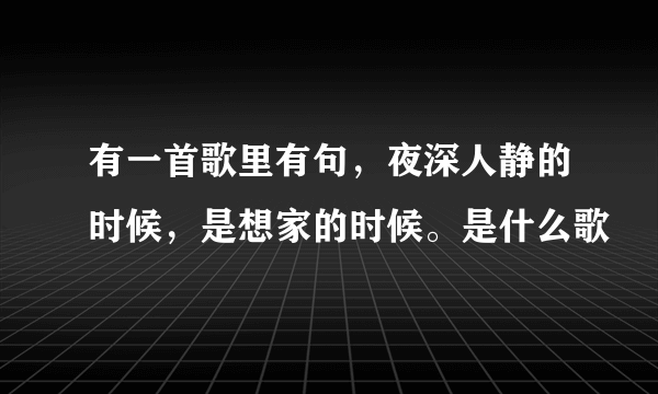 有一首歌里有句，夜深人静的时候，是想家的时候。是什么歌