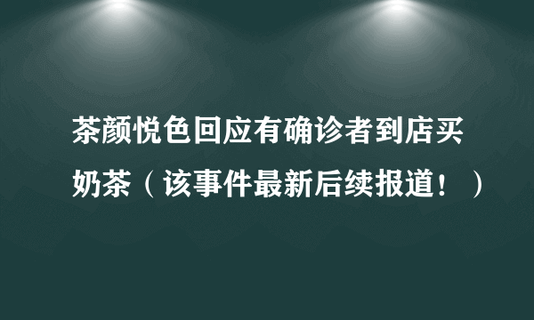 茶颜悦色回应有确诊者到店买奶茶（该事件最新后续报道！）