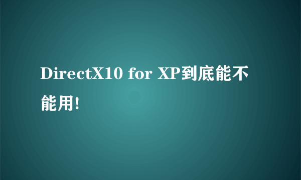 DirectX10 for XP到底能不能用!