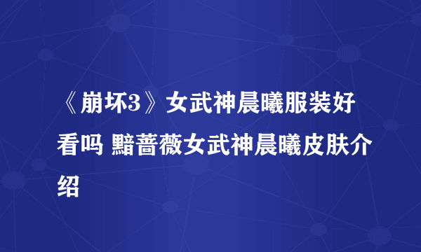 《崩坏3》女武神晨曦服装好看吗 黯蔷薇女武神晨曦皮肤介绍