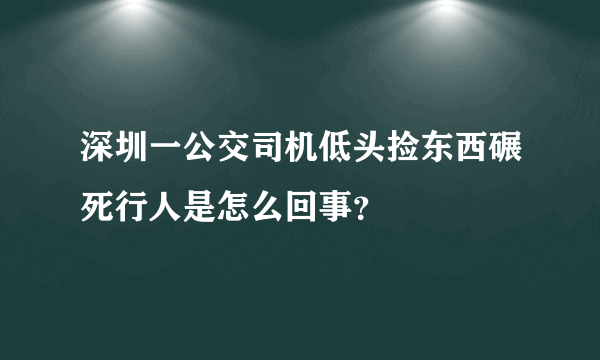 深圳一公交司机低头捡东西碾死行人是怎么回事？