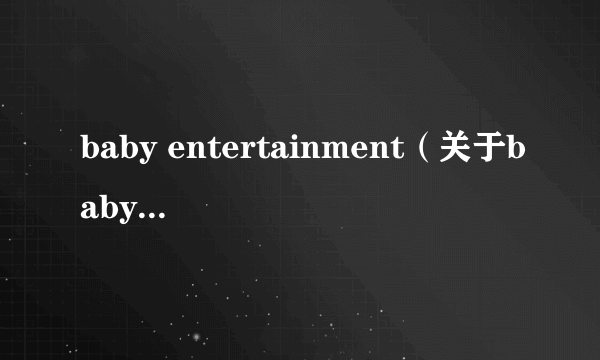 baby entertainment（关于baby entertainment的简介）