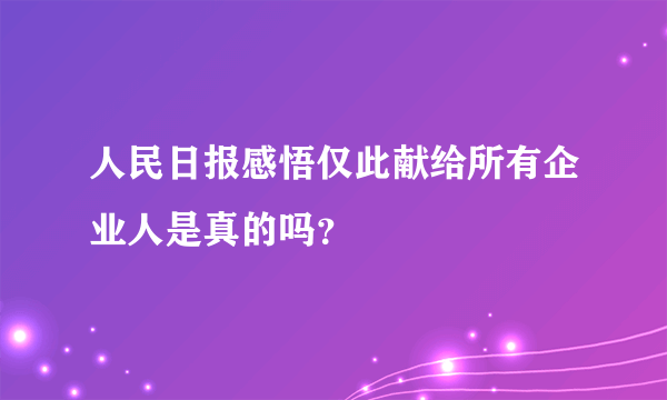 人民日报感悟仅此献给所有企业人是真的吗？