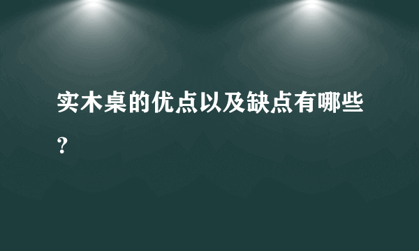 实木桌的优点以及缺点有哪些？