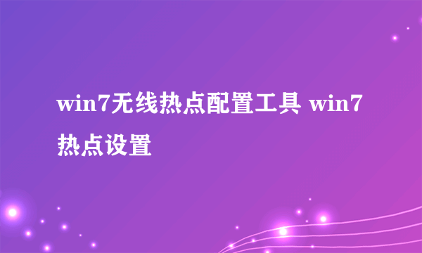 win7无线热点配置工具 win7 热点设置