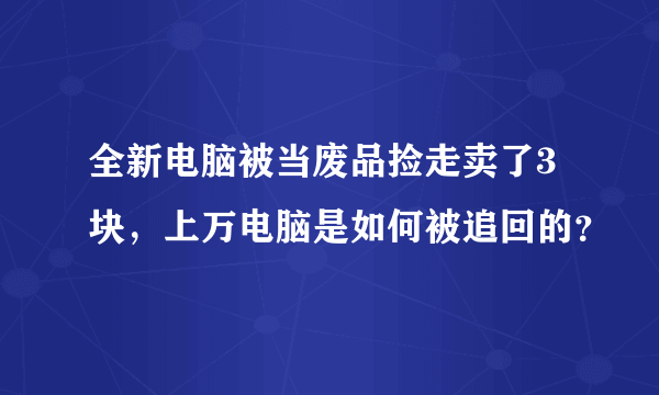 全新电脑被当废品捡走卖了3块，上万电脑是如何被追回的？