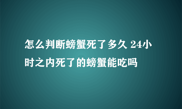 怎么判断螃蟹死了多久 24小时之内死了的螃蟹能吃吗