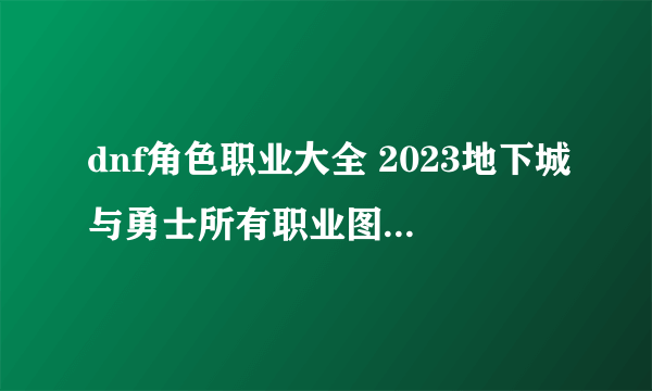 dnf角色职业大全 2023地下城与勇士所有职业图鉴介绍表