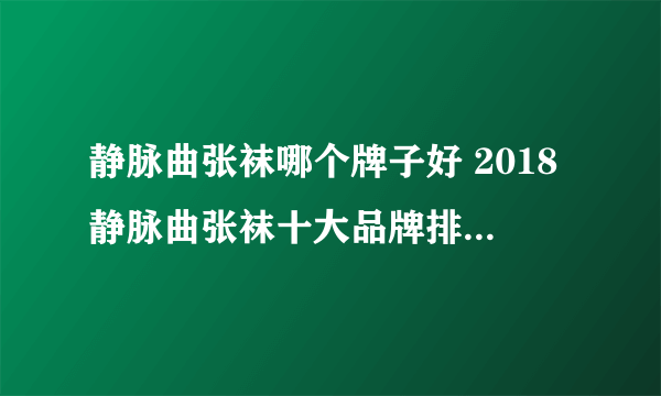 静脉曲张袜哪个牌子好 2018静脉曲张袜十大品牌排行榜推荐