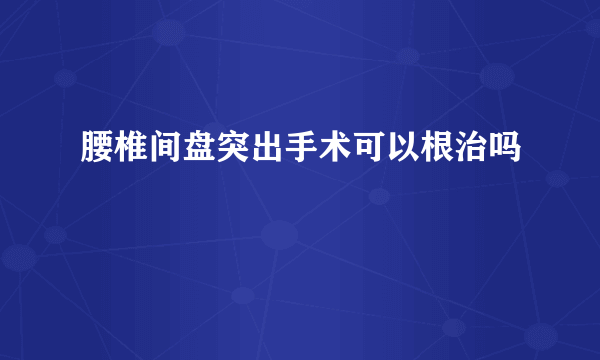 腰椎间盘突出手术可以根治吗