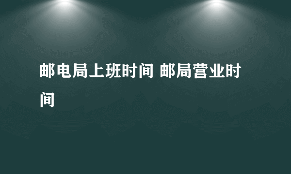 邮电局上班时间 邮局营业时间