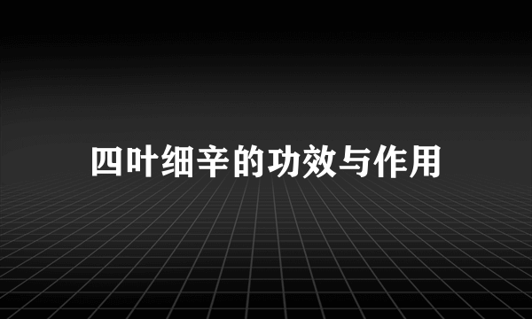 四叶细辛的功效与作用