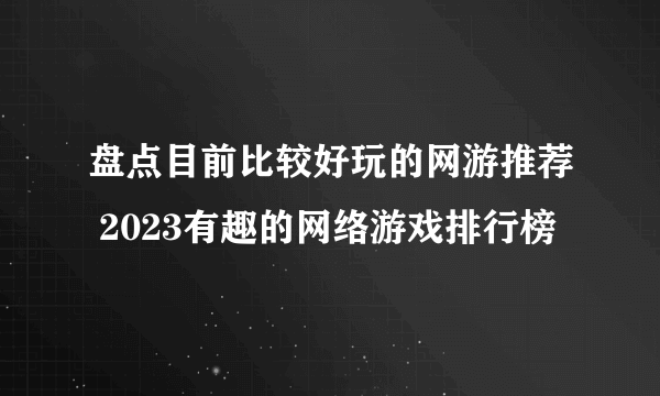 盘点目前比较好玩的网游推荐 2023有趣的网络游戏排行榜