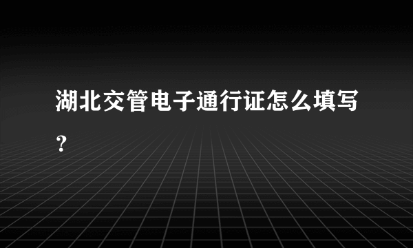 湖北交管电子通行证怎么填写？