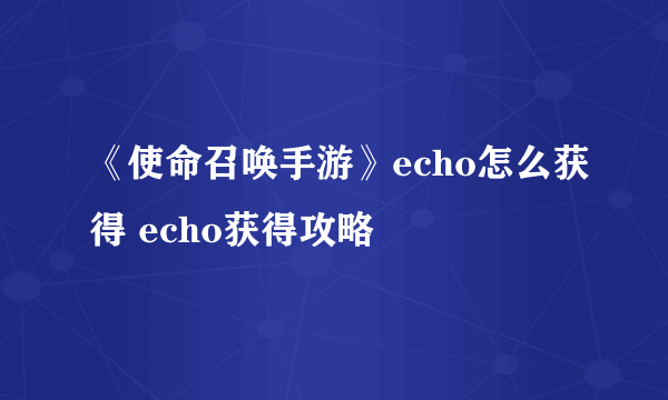 《使命召唤手游》echo怎么获得 echo获得攻略