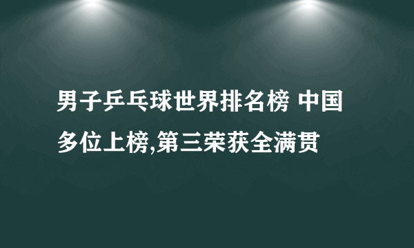 男子乒乓球世界排名榜 中国多位上榜,第三荣获全满贯