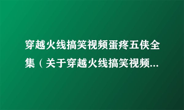 穿越火线搞笑视频蛋疼五侠全集（关于穿越火线搞笑视频蛋疼五侠全集的简介）