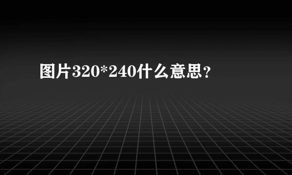 图片320*240什么意思？