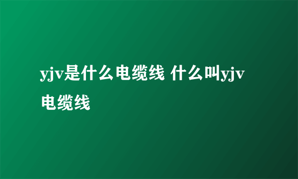 yjv是什么电缆线 什么叫yjv电缆线