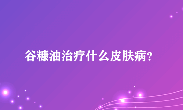 谷糠油治疗什么皮肤病？