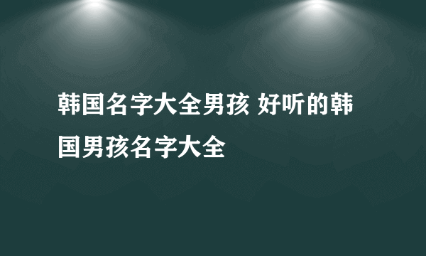 韩国名字大全男孩 好听的韩国男孩名字大全