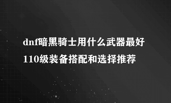 dnf暗黑骑士用什么武器最好 110级装备搭配和选择推荐