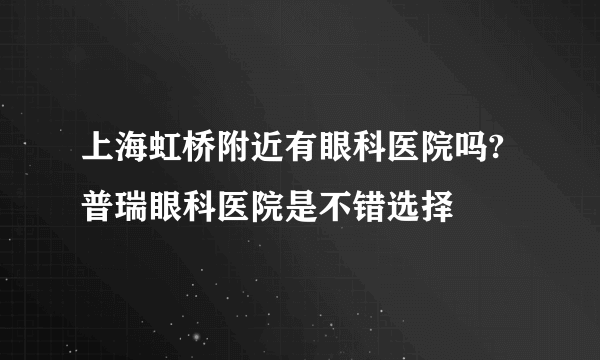 上海虹桥附近有眼科医院吗?普瑞眼科医院是不错选择