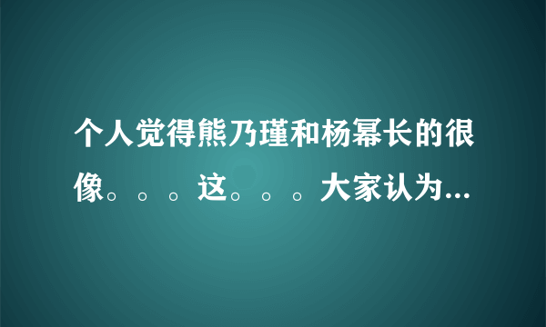 个人觉得熊乃瑾和杨幂长的很像。。。这。。。大家认为呢。。。