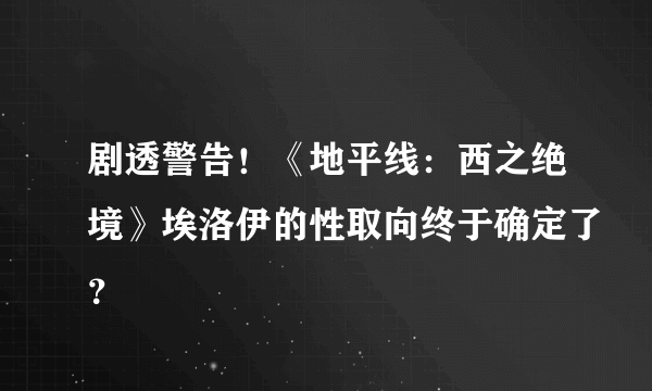 剧透警告！《地平线：西之绝境》埃洛伊的性取向终于确定了？