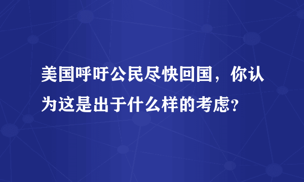 美国呼吁公民尽快回国，你认为这是出于什么样的考虑？