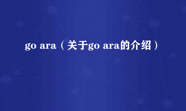 go ara（关于go ara的介绍）