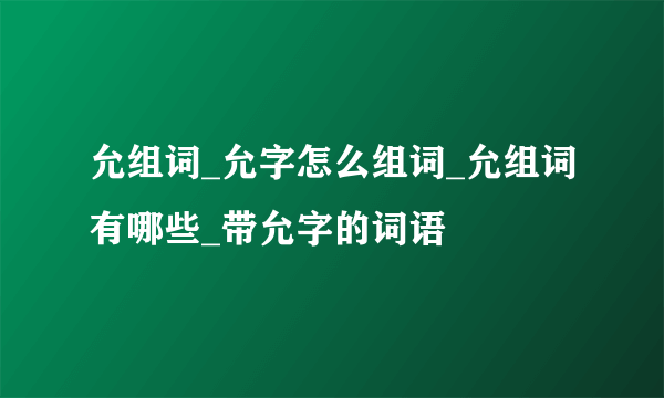 允组词_允字怎么组词_允组词有哪些_带允字的词语