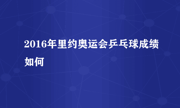 2016年里约奥运会乒乓球成绩如何