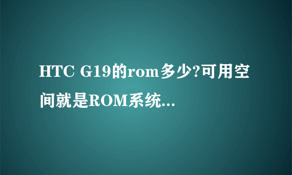 HTC G19的rom多少?可用空间就是ROM系统剩余的吗?手机的ROM跟可用空间是什么意思?ROM