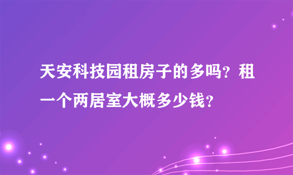 天安科技园租房子的多吗？租一个两居室大概多少钱？