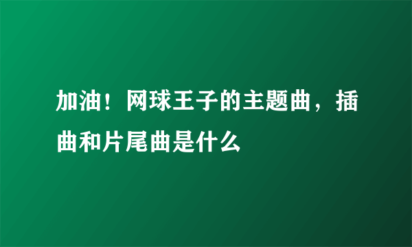 加油！网球王子的主题曲，插曲和片尾曲是什么