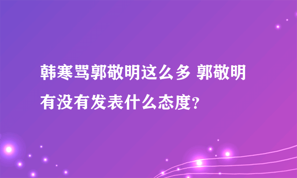 韩寒骂郭敬明这么多 郭敬明有没有发表什么态度？