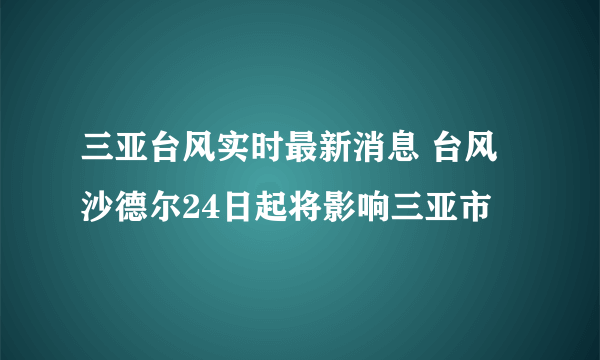 三亚台风实时最新消息 台风沙德尔24日起将影响三亚市