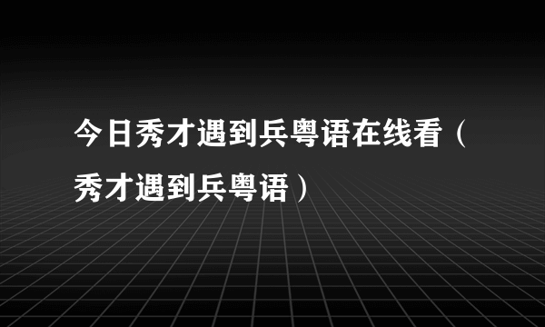 今日秀才遇到兵粤语在线看（秀才遇到兵粤语）