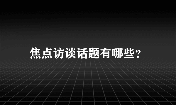 焦点访谈话题有哪些？