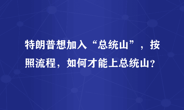 特朗普想加入“总统山”，按照流程，如何才能上总统山？