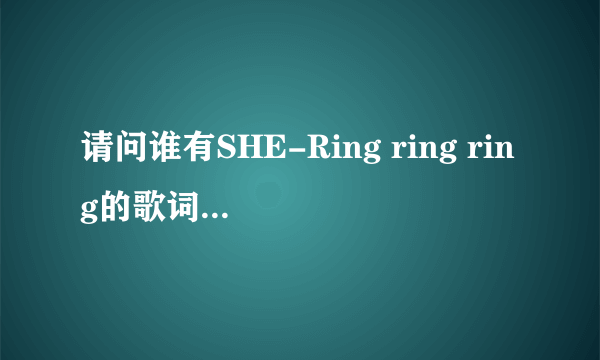 请问谁有SHE-Ring ring ring的歌词(注明谁唱)