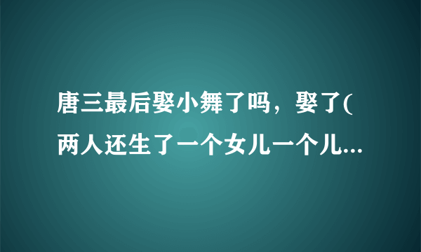 唐三最后娶小舞了吗，娶了(两人还生了一个女儿一个儿子)—飞外