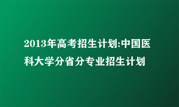 2013年高考招生计划:中国医科大学分省分专业招生计划