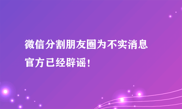 微信分割朋友圈为不实消息 官方已经辟谣！