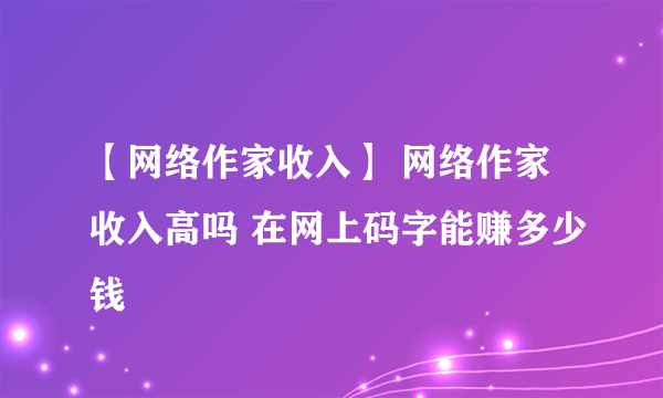 【网络作家收入】 网络作家收入高吗 在网上码字能赚多少钱