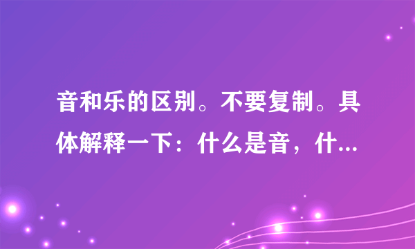 音和乐的区别。不要复制。具体解释一下：什么是音，什么又是乐。