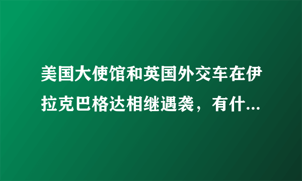 美国大使馆和英国外交车在伊拉克巴格达相继遇袭，有什么联系吗？